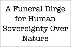A Funeral Dirge for Human Sovereignty Over Nature